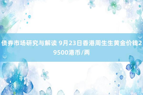 债券市场研究与解读 9月23日香港周生生黄金价钱29500港币/两