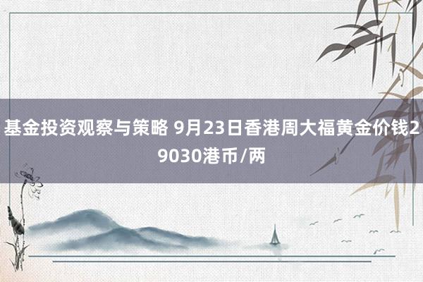 基金投资观察与策略 9月23日香港周大福黄金价钱29030港币/两