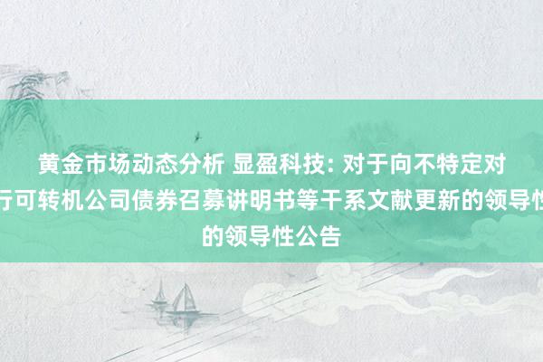 黄金市场动态分析 显盈科技: 对于向不特定对象刊行可转机公司债券召募讲明书等干系文献更新的领导性公告