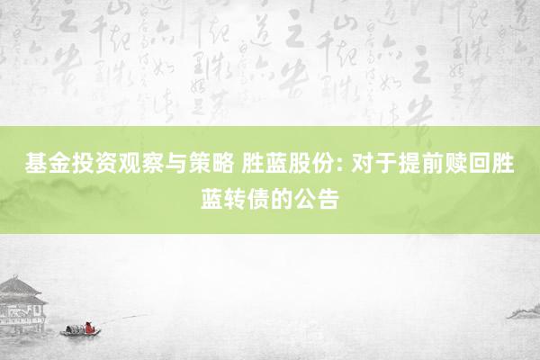 基金投资观察与策略 胜蓝股份: 对于提前赎回胜蓝转债的公告