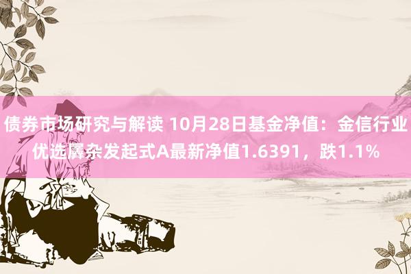 债券市场研究与解读 10月28日基金净值：金信行业优选羼杂发起式A最新净值1.6391，跌1.1%