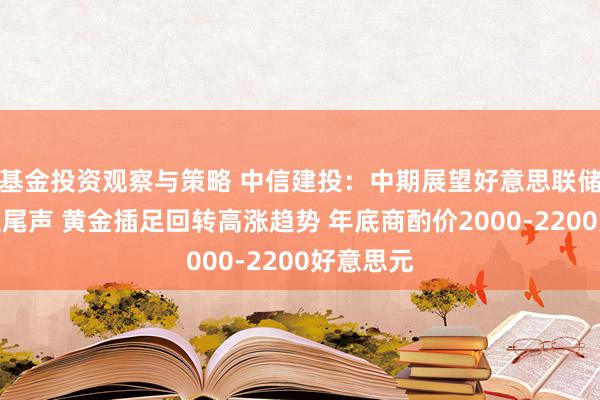 基金投资观察与策略 中信建投：中期展望好意思联储加息插足尾声 黄金插足回转高涨趋势 年底商酌价2000-2200好意思元