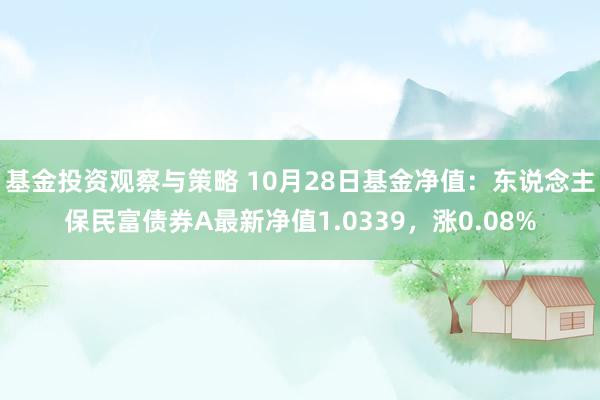 基金投资观察与策略 10月28日基金净值：东说念主保民富债券A最新净值1.0339，涨0.08%