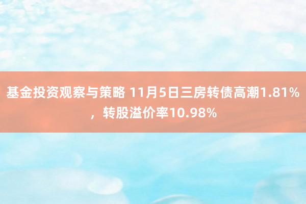 基金投资观察与策略 11月5日三房转债高潮1.81%，转股溢价率10.98%