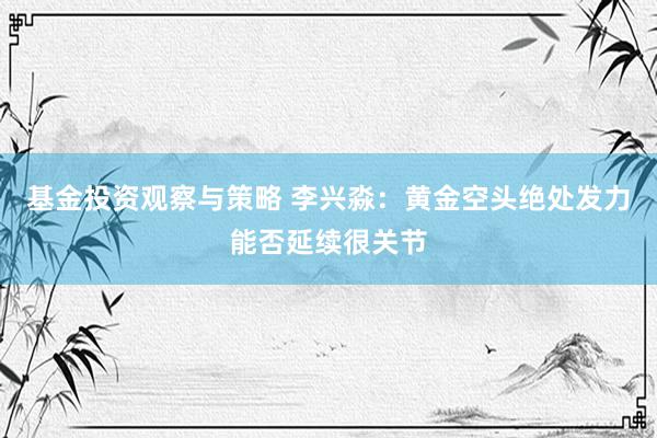 基金投资观察与策略 李兴淼：黄金空头绝处发力能否延续很关节