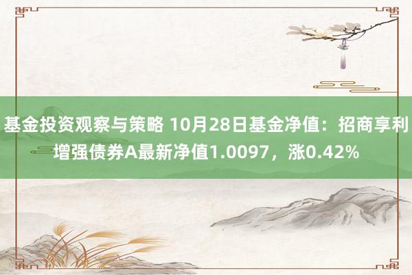 基金投资观察与策略 10月28日基金净值：招商享利增强债券A最新净值1.0097，涨0.42%