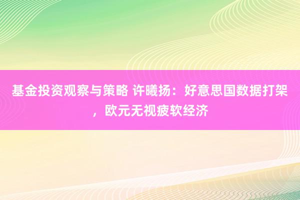 基金投资观察与策略 许曦扬：好意思国数据打架，欧元无视疲软经济