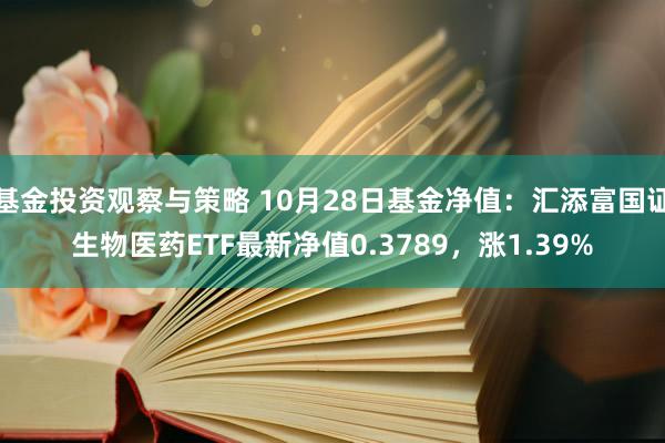 基金投资观察与策略 10月28日基金净值：汇添富国证生物医药ETF最新净值0.3789，涨1.39%