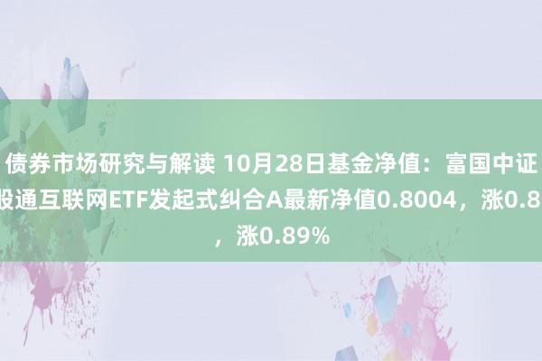 债券市场研究与解读 10月28日基金净值：富国中证港股通互联网ETF发起式纠合A最新净值0.8004，涨0.89%