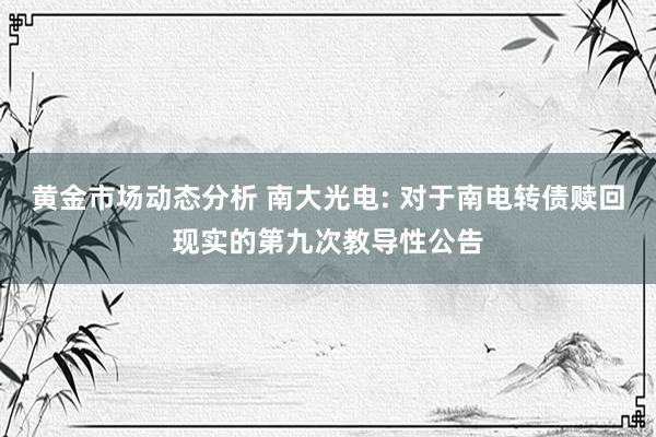 黄金市场动态分析 南大光电: 对于南电转债赎回现实的第九次教导性公告