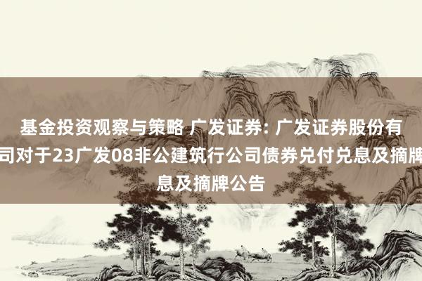 基金投资观察与策略 广发证券: 广发证券股份有限公司对于23广发08非公建筑行公司债券兑付兑息及摘牌公告