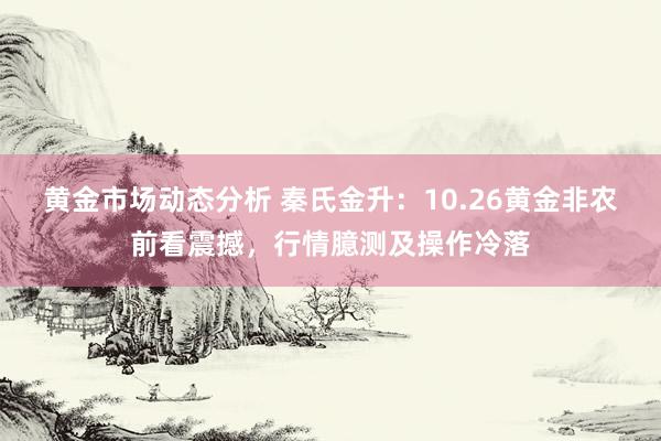 黄金市场动态分析 秦氏金升：10.26黄金非农前看震撼，行情臆测及操作冷落