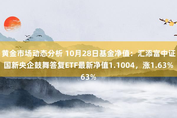 黄金市场动态分析 10月28日基金净值：汇添富中证国新央企鼓舞答复ETF最新净值1.1004，涨1.63%