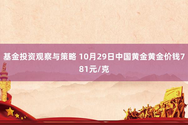 基金投资观察与策略 10月29日中国黄金黄金价钱781元/克