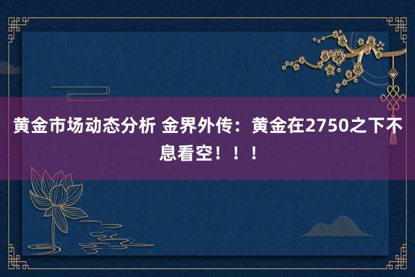 黄金市场动态分析 金界外传：黄金在2750之下不息看空！！！