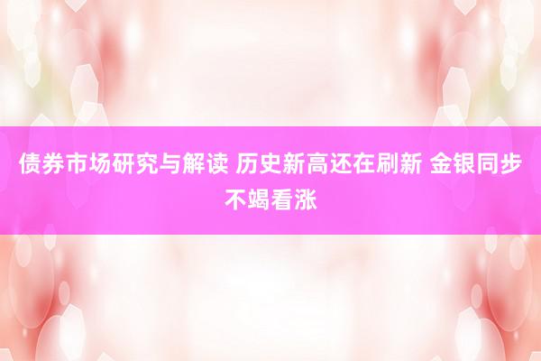 债券市场研究与解读 历史新高还在刷新 金银同步不竭看涨