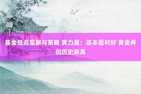 基金投资观察与策略 黄力晨：基本面利好 黄金再创历史新高