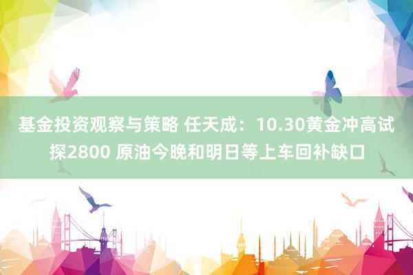 基金投资观察与策略 任天成：10.30黄金冲高试探2800 原油今晚和明日等上车回补缺口