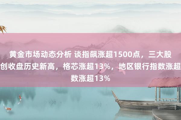 黄金市场动态分析 谈指飙涨超1500点，三大股指皆创收盘历史新高，格芯涨超13%，地区银行指数涨超13%