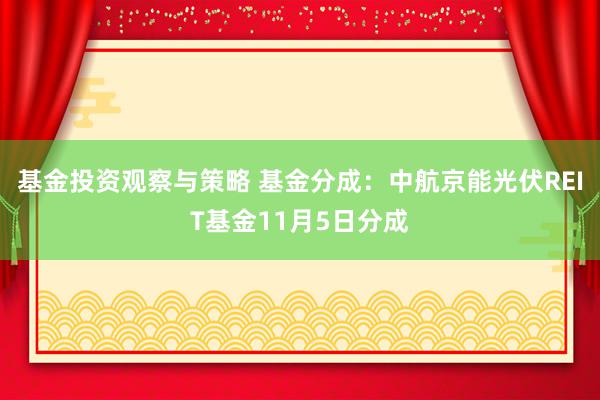 基金投资观察与策略 基金分成：中航京能光伏REIT基金11月5日分成