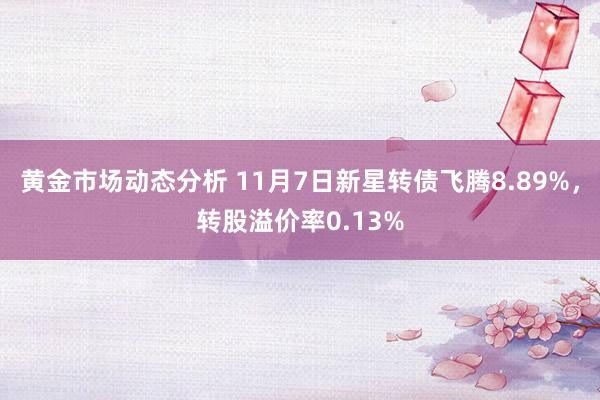 黄金市场动态分析 11月7日新星转债飞腾8.89%，转股溢价率0.13%