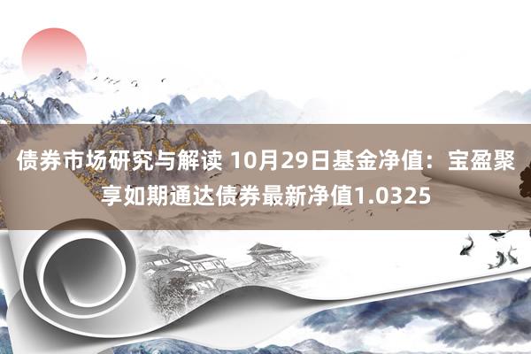 债券市场研究与解读 10月29日基金净值：宝盈聚享如期通达债券最新净值1.0325