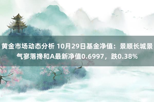 黄金市场动态分析 10月29日基金净值：景顺长城景气寥落搀和A最新净值0.6997，跌0.38%