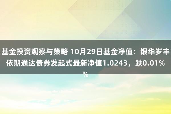 基金投资观察与策略 10月29日基金净值：银华岁丰依期通达债券发起式最新净值1.0243，跌0.01%