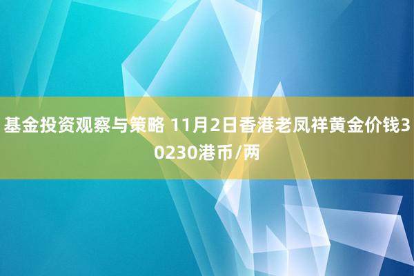 基金投资观察与策略 11月2日香港老凤祥黄金价钱30230港币/两