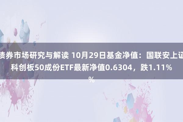 债券市场研究与解读 10月29日基金净值：国联安上证科创板50成份ETF最新净值0.6304，跌1.11%