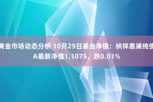 黄金市场动态分析 10月29日基金净值：祯祥惠澜纯债A最新净值1.1075，跌0.01%