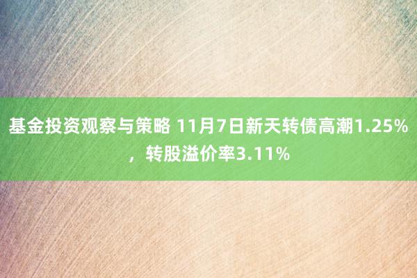 基金投资观察与策略 11月7日新天转债高潮1.25%，转股溢价率3.11%