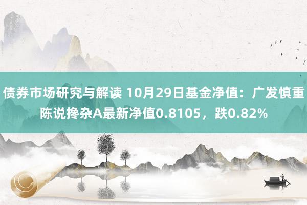 债券市场研究与解读 10月29日基金净值：广发慎重陈说搀杂A最新净值0.8105，跌0.82%