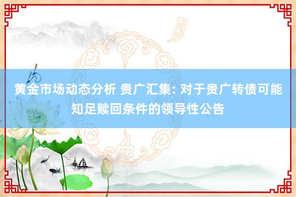 黄金市场动态分析 贵广汇集: 对于贵广转债可能知足赎回条件的领导性公告