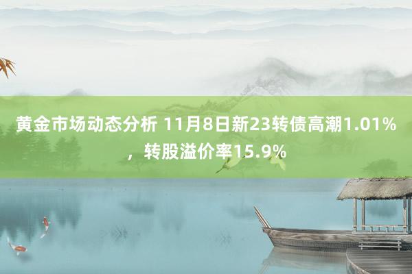 黄金市场动态分析 11月8日新23转债高潮1.01%，转股溢价率15.9%