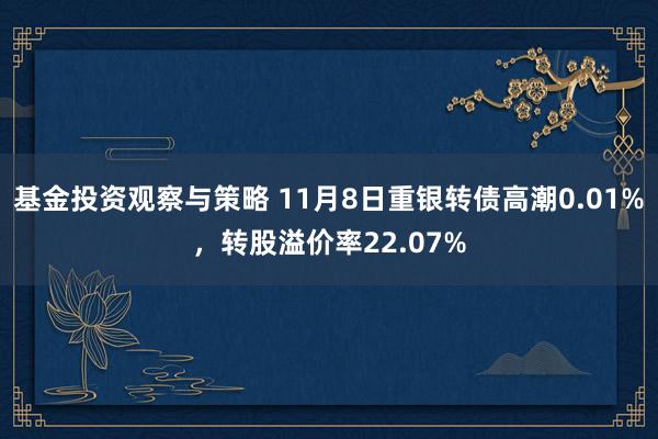 基金投资观察与策略 11月8日重银转债高潮0.01%，转股溢价率22.07%