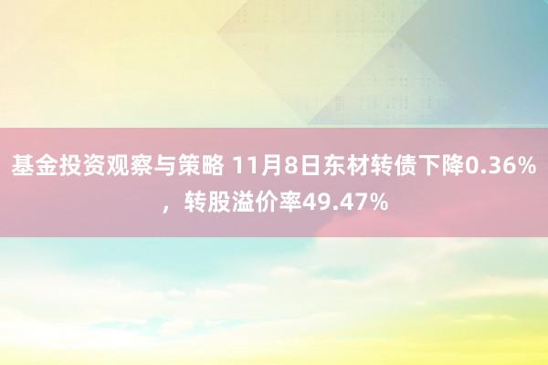 基金投资观察与策略 11月8日东材转债下降0.36%，转股溢价率49.47%