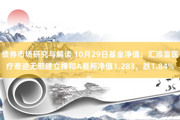 债券市场研究与解读 10月29日基金净值：汇添富医疗奇迹无邪建立搀和A最新净值1.283，跌1.84%