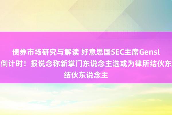 债券市场研究与解读 好意思国SEC主席Gensler下台倒计时！报说念称新掌门东说念主选或为律所结伙东说念主