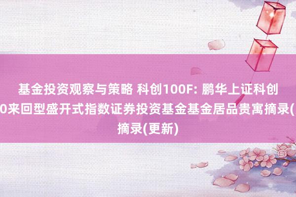 基金投资观察与策略 科创100F: 鹏华上证科创板100来回型盛开式指数证券投资基金基金居品贵寓摘录(更新)