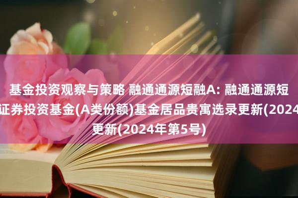 基金投资观察与策略 融通通源短融A: 融通通源短融债券型证券投资基金(A类份额)基金居品贵寓选录更新(2024年第5号)