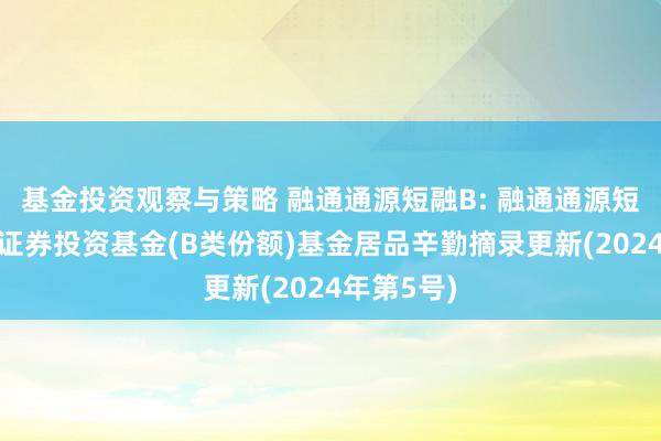 基金投资观察与策略 融通通源短融B: 融通通源短融债券型证券投资基金(B类份额)基金居品辛勤摘录更新(2024年第5号)