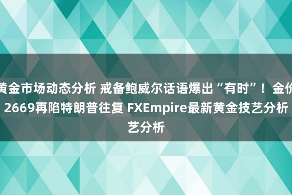 黄金市场动态分析 戒备鲍威尔话语爆出“有时”！金价2669再陷特朗普往复 FXEmpire最新黄金技艺分析