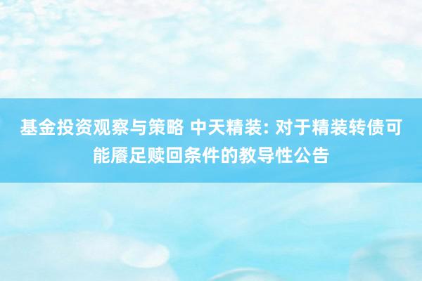 基金投资观察与策略 中天精装: 对于精装转债可能餍足赎回条件的教导性公告