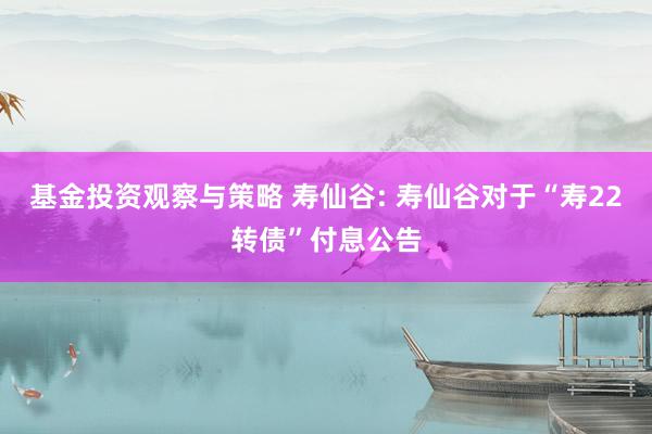 基金投资观察与策略 寿仙谷: 寿仙谷对于“寿22转债”付息公告