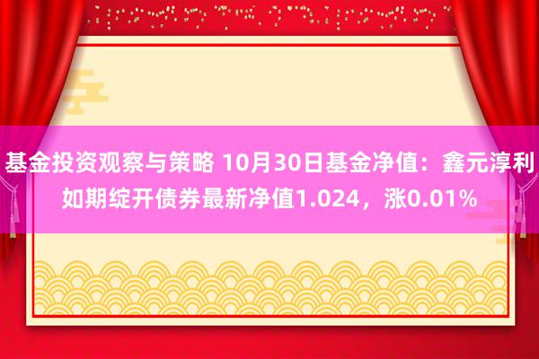 基金投资观察与策略 10月30日基金净值：鑫元淳利如期绽开债券最新净值1.024，涨0.01%