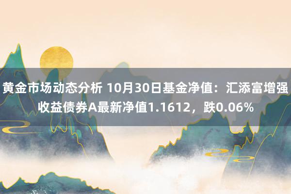 黄金市场动态分析 10月30日基金净值：汇添富增强收益债券A最新净值1.1612，跌0.06%