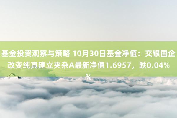 基金投资观察与策略 10月30日基金净值：交银国企改变纯真建立夹杂A最新净值1.6957，跌0.04%