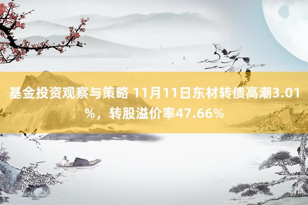 基金投资观察与策略 11月11日东材转债高潮3.01%，转股溢价率47.66%