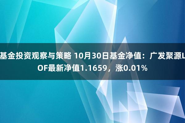 基金投资观察与策略 10月30日基金净值：广发聚源LOF最新净值1.1659，涨0.01%